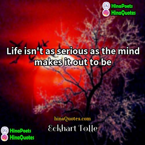 Eckhart Tolle Quotes | Life isn't as serious as the mind